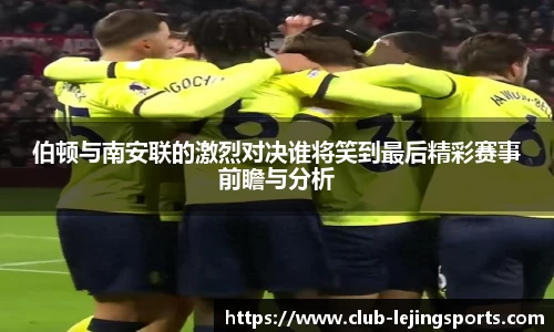 伯顿与南安联的激烈对决谁将笑到最后精彩赛事前瞻与分析